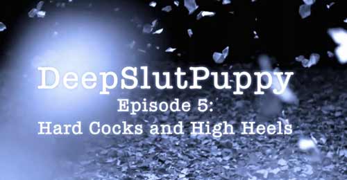 DeepSlutPuppy – 05 – Hard Cocks and High Heels